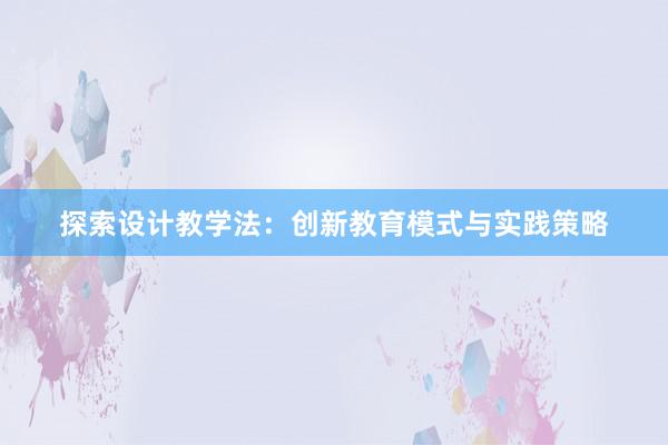 探索设计教学法：创新教育模式与实践策略